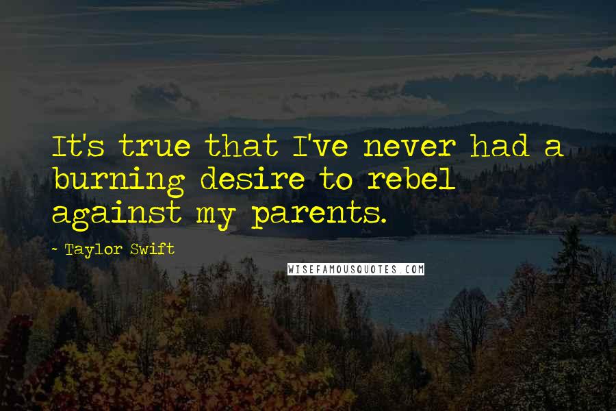 Taylor Swift Quotes: It's true that I've never had a burning desire to rebel against my parents.