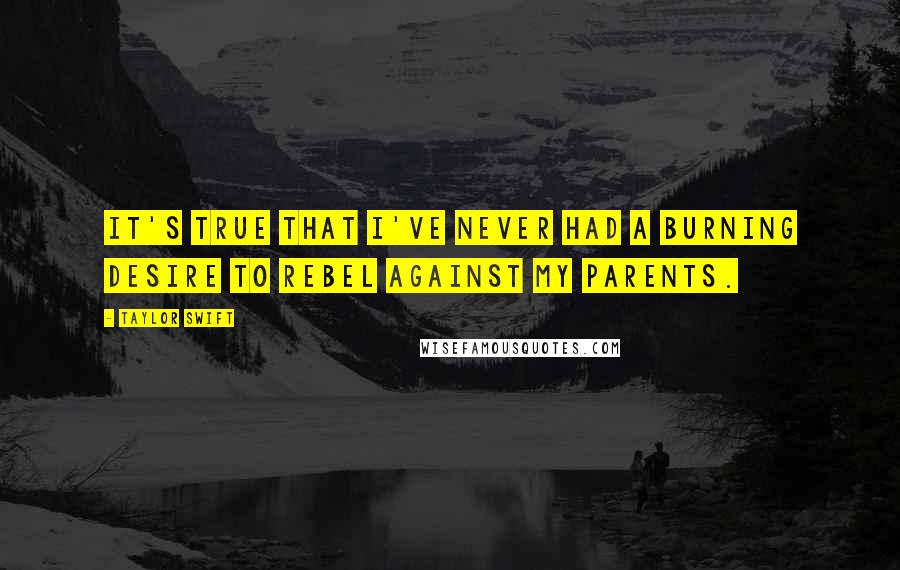 Taylor Swift Quotes: It's true that I've never had a burning desire to rebel against my parents.