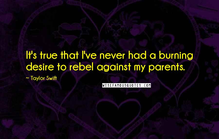 Taylor Swift Quotes: It's true that I've never had a burning desire to rebel against my parents.