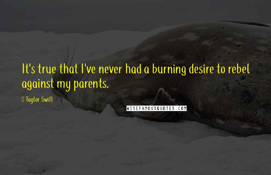 Taylor Swift Quotes: It's true that I've never had a burning desire to rebel against my parents.