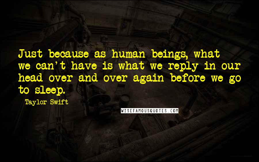 Taylor Swift Quotes: Just because as human beings, what we can't have is what we reply in our head over and over again before we go to sleep.