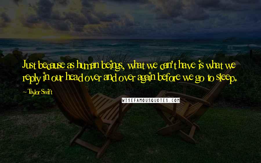 Taylor Swift Quotes: Just because as human beings, what we can't have is what we reply in our head over and over again before we go to sleep.