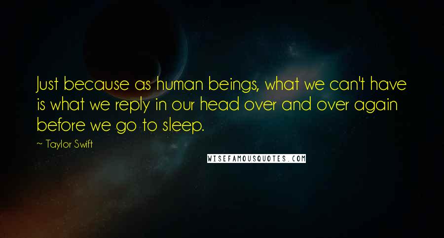 Taylor Swift Quotes: Just because as human beings, what we can't have is what we reply in our head over and over again before we go to sleep.