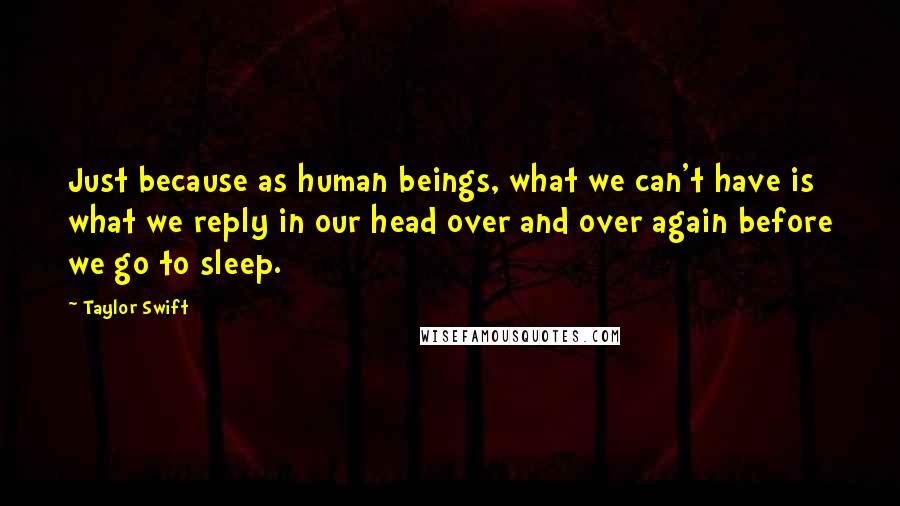 Taylor Swift Quotes: Just because as human beings, what we can't have is what we reply in our head over and over again before we go to sleep.