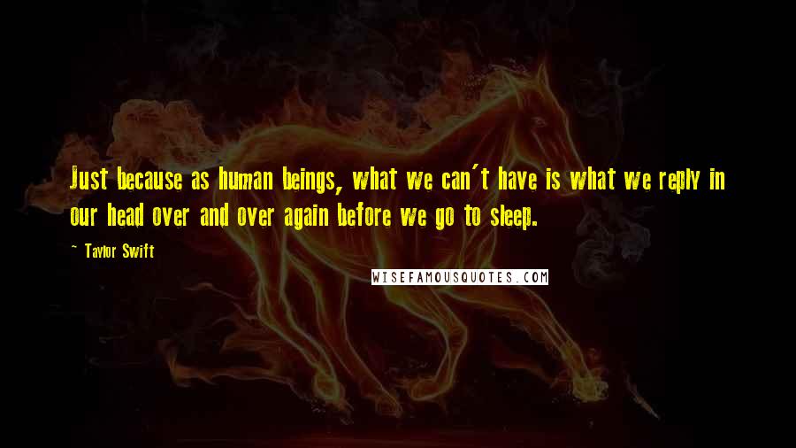 Taylor Swift Quotes: Just because as human beings, what we can't have is what we reply in our head over and over again before we go to sleep.