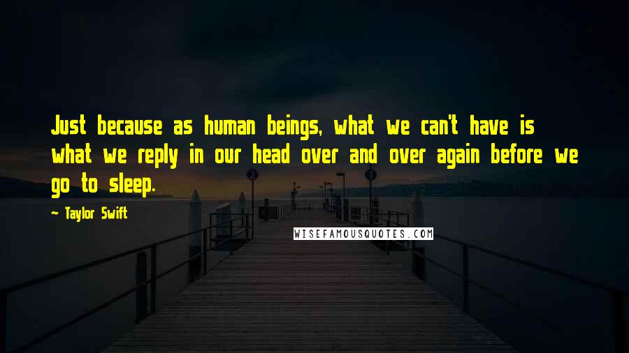 Taylor Swift Quotes: Just because as human beings, what we can't have is what we reply in our head over and over again before we go to sleep.