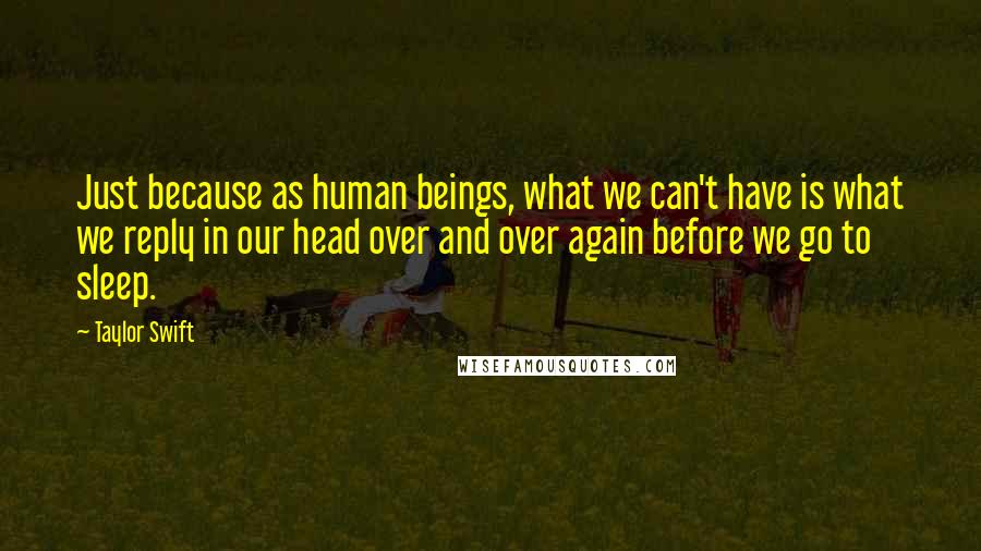 Taylor Swift Quotes: Just because as human beings, what we can't have is what we reply in our head over and over again before we go to sleep.