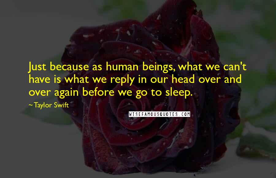Taylor Swift Quotes: Just because as human beings, what we can't have is what we reply in our head over and over again before we go to sleep.