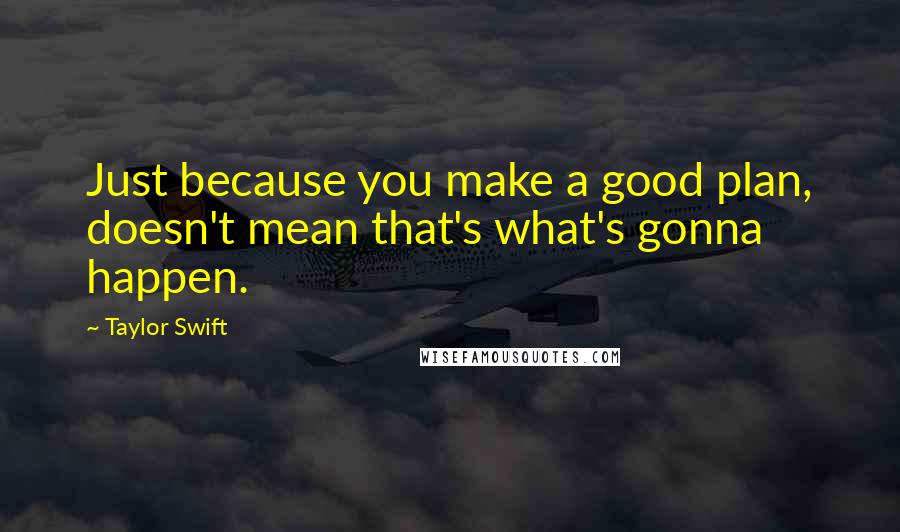 Taylor Swift Quotes: Just because you make a good plan, doesn't mean that's what's gonna happen.