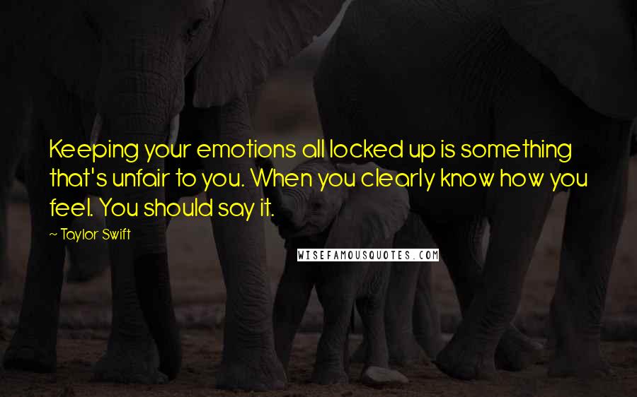 Taylor Swift Quotes: Keeping your emotions all locked up is something that's unfair to you. When you clearly know how you feel. You should say it.