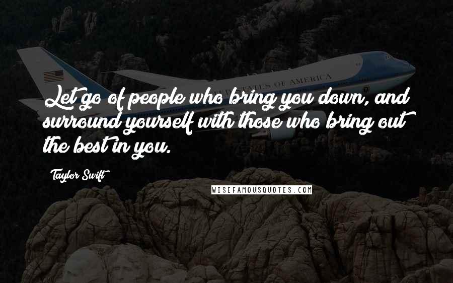 Taylor Swift Quotes: Let go of people who bring you down, and surround yourself with those who bring out the best in you.