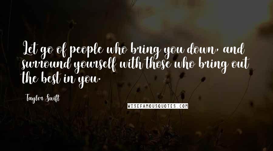 Taylor Swift Quotes: Let go of people who bring you down, and surround yourself with those who bring out the best in you.