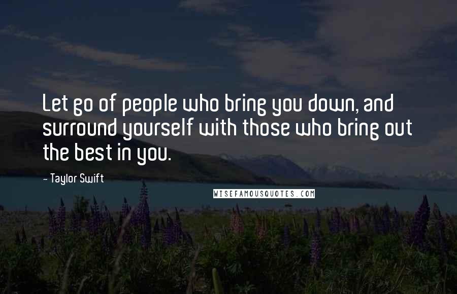 Taylor Swift Quotes: Let go of people who bring you down, and surround yourself with those who bring out the best in you.