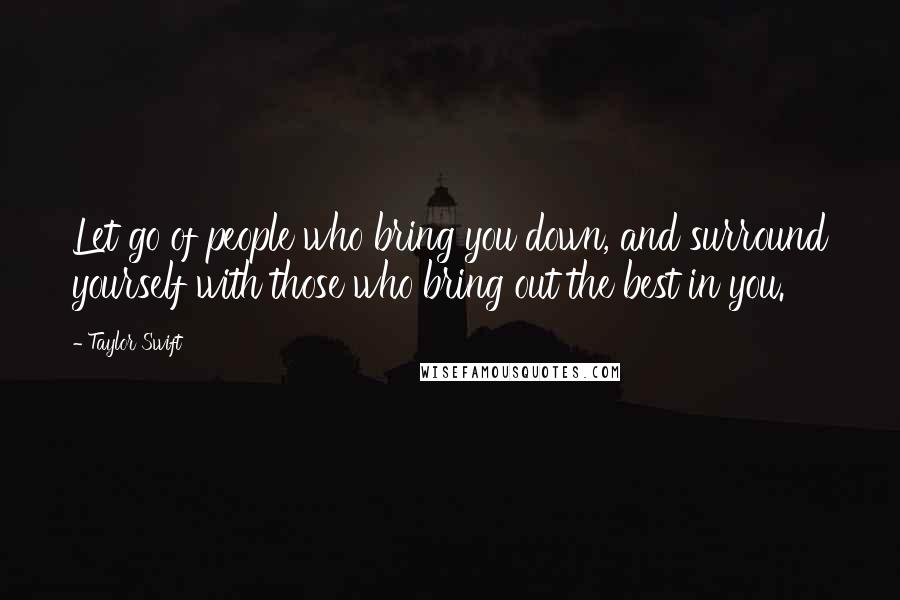 Taylor Swift Quotes: Let go of people who bring you down, and surround yourself with those who bring out the best in you.