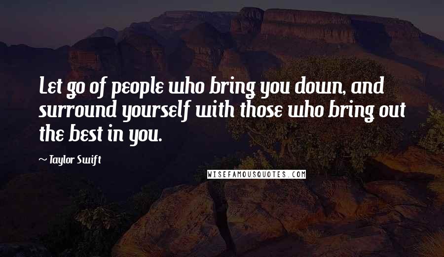 Taylor Swift Quotes: Let go of people who bring you down, and surround yourself with those who bring out the best in you.