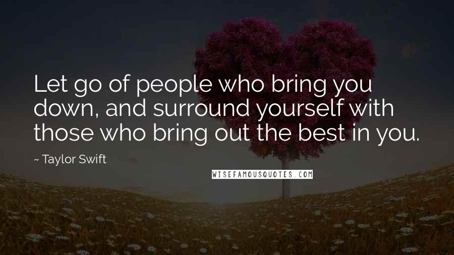 Taylor Swift Quotes: Let go of people who bring you down, and surround yourself with those who bring out the best in you.