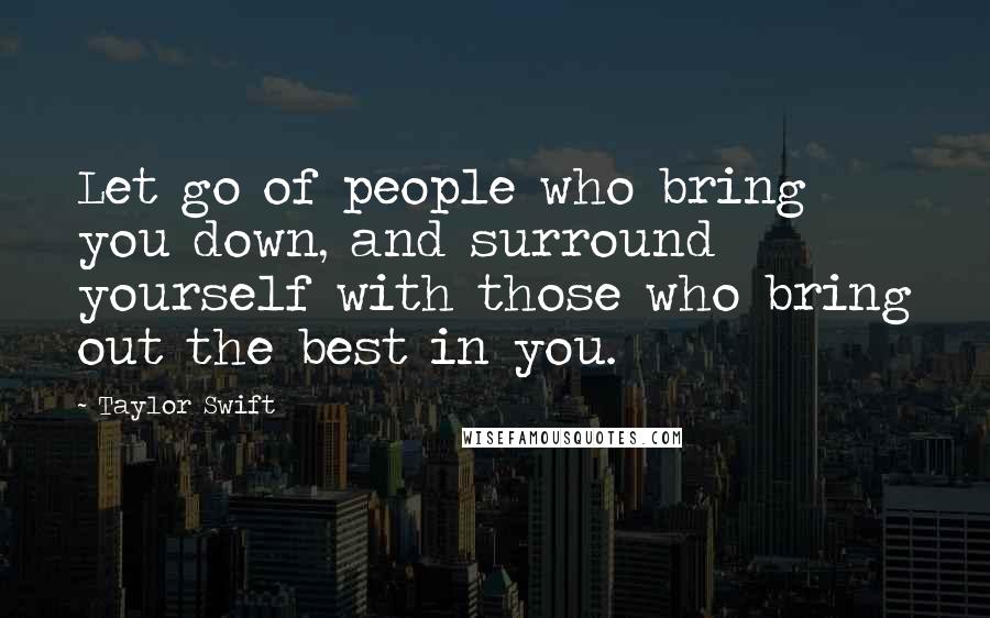 Taylor Swift Quotes: Let go of people who bring you down, and surround yourself with those who bring out the best in you.