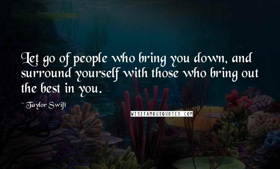 Taylor Swift Quotes: Let go of people who bring you down, and surround yourself with those who bring out the best in you.