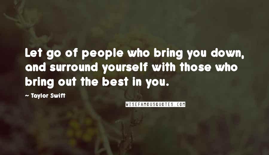 Taylor Swift Quotes: Let go of people who bring you down, and surround yourself with those who bring out the best in you.