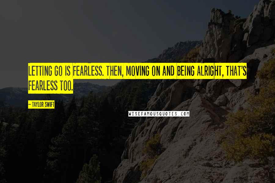 Taylor Swift Quotes: Letting go is fearless. Then, moving on and being alright, that's fearless too.