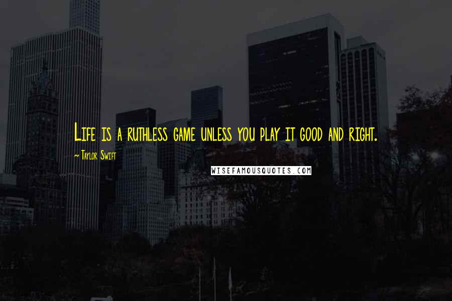 Taylor Swift Quotes: Life is a ruthless game unless you play it good and right.