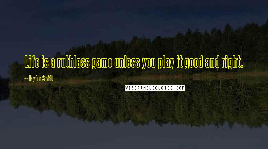 Taylor Swift Quotes: Life is a ruthless game unless you play it good and right.