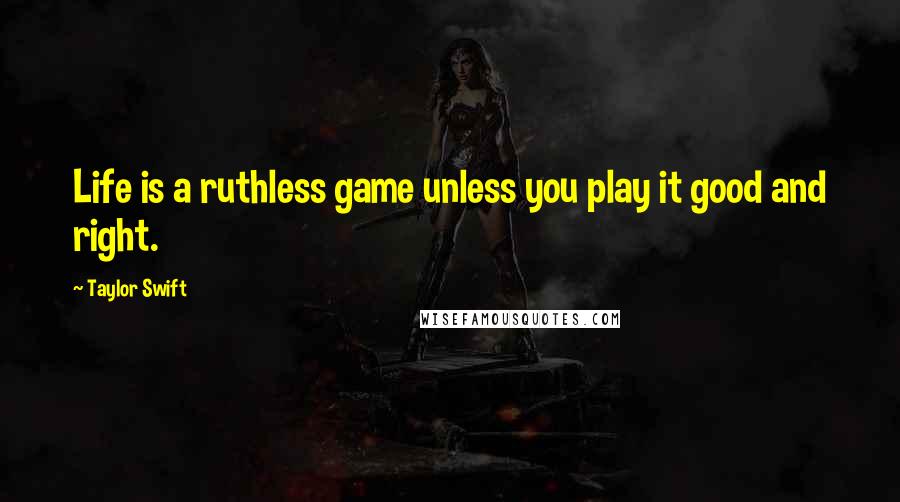 Taylor Swift Quotes: Life is a ruthless game unless you play it good and right.