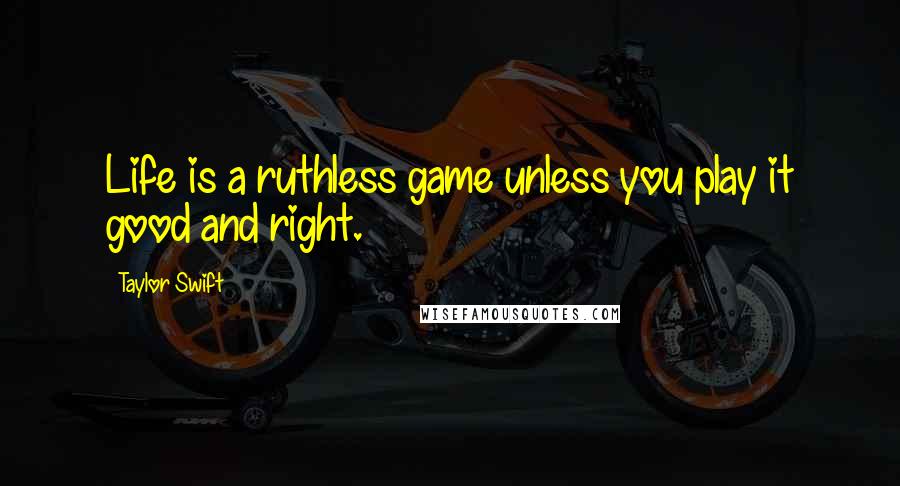 Taylor Swift Quotes: Life is a ruthless game unless you play it good and right.