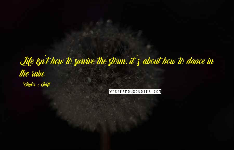 Taylor Swift Quotes: Life isn't how to survive the storm, it's about how to dance in the rain.