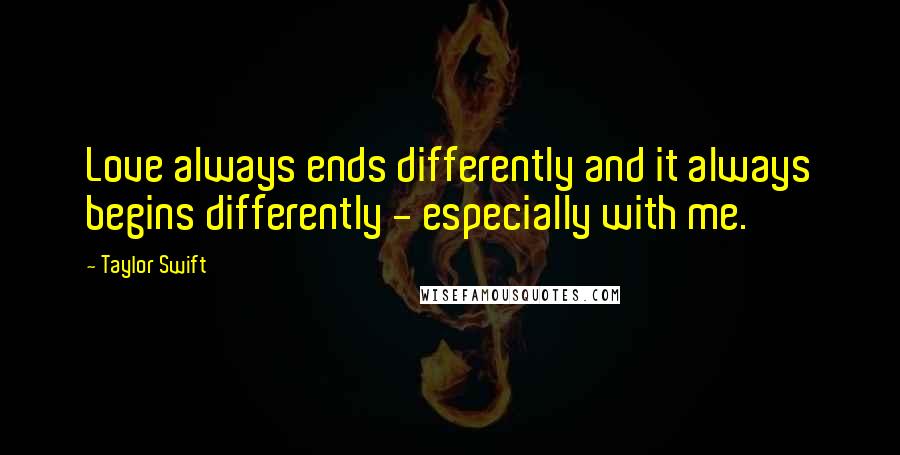 Taylor Swift Quotes: Love always ends differently and it always begins differently - especially with me.