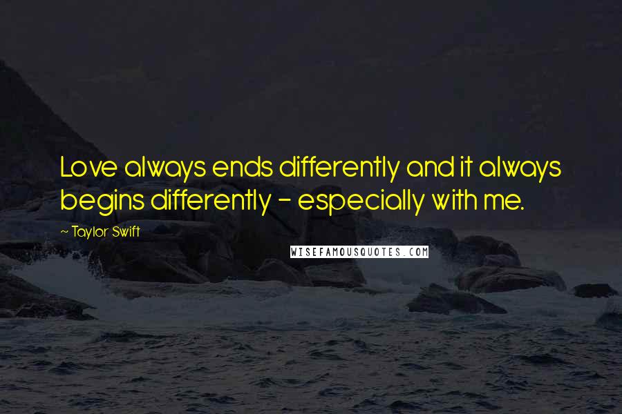 Taylor Swift Quotes: Love always ends differently and it always begins differently - especially with me.