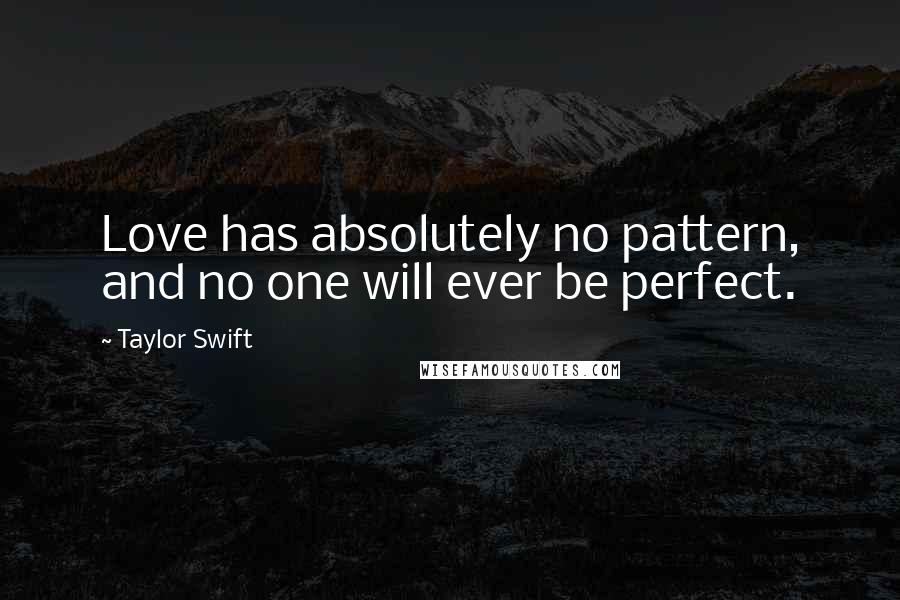Taylor Swift Quotes: Love has absolutely no pattern, and no one will ever be perfect.