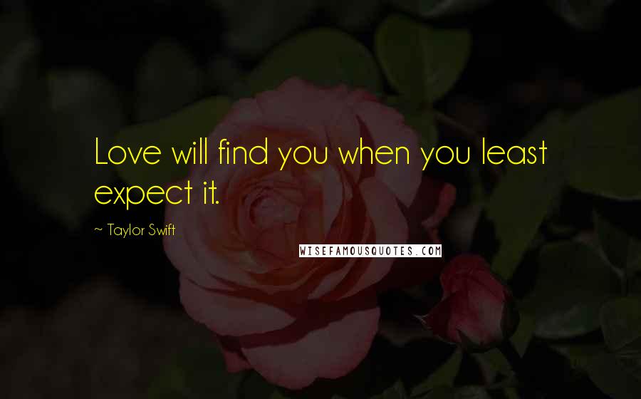 Taylor Swift Quotes: Love will find you when you least expect it.