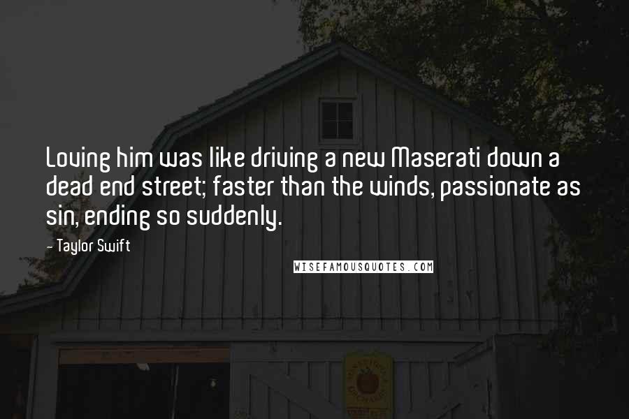 Taylor Swift Quotes: Loving him was like driving a new Maserati down a dead end street; faster than the winds, passionate as sin, ending so suddenly.