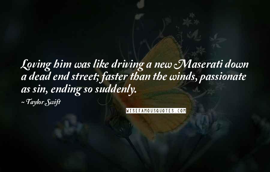 Taylor Swift Quotes: Loving him was like driving a new Maserati down a dead end street; faster than the winds, passionate as sin, ending so suddenly.