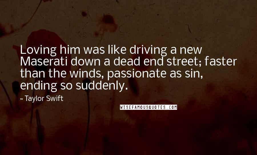 Taylor Swift Quotes: Loving him was like driving a new Maserati down a dead end street; faster than the winds, passionate as sin, ending so suddenly.