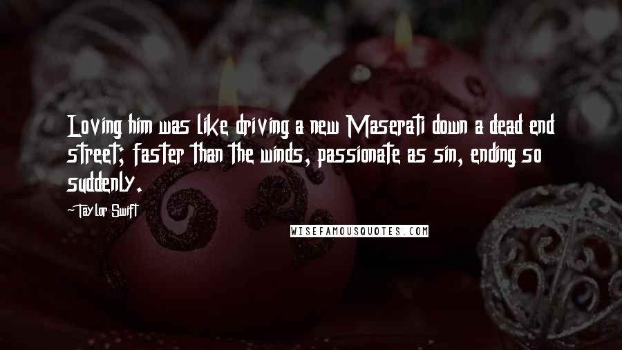 Taylor Swift Quotes: Loving him was like driving a new Maserati down a dead end street; faster than the winds, passionate as sin, ending so suddenly.