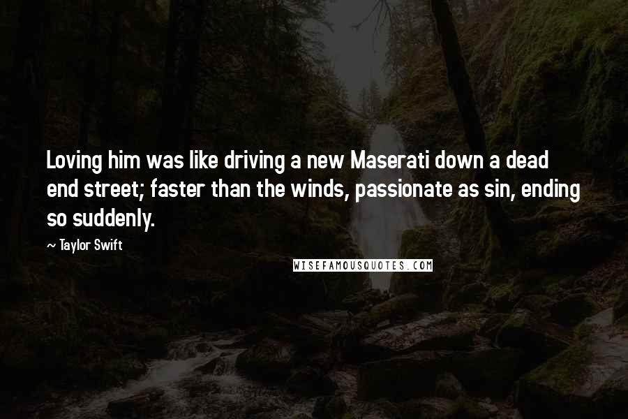 Taylor Swift Quotes: Loving him was like driving a new Maserati down a dead end street; faster than the winds, passionate as sin, ending so suddenly.
