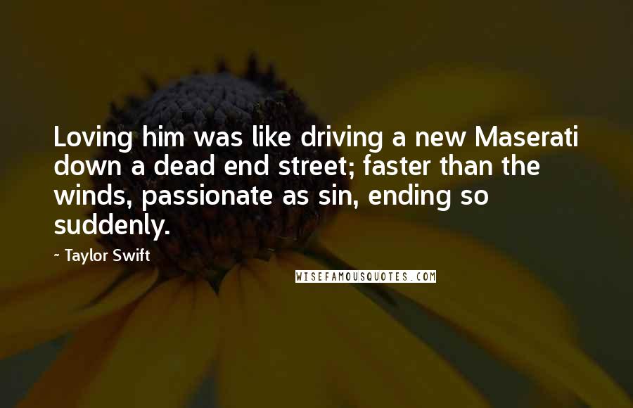 Taylor Swift Quotes: Loving him was like driving a new Maserati down a dead end street; faster than the winds, passionate as sin, ending so suddenly.