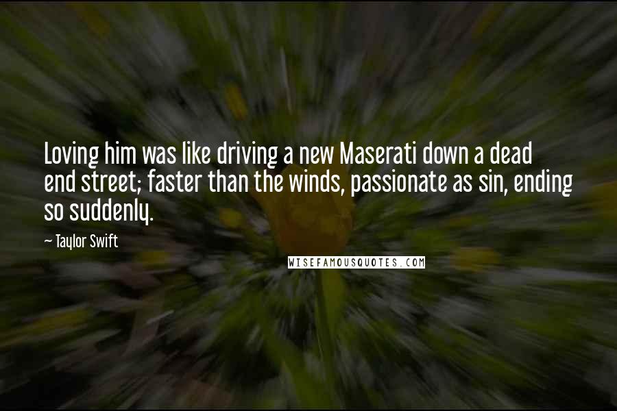 Taylor Swift Quotes: Loving him was like driving a new Maserati down a dead end street; faster than the winds, passionate as sin, ending so suddenly.