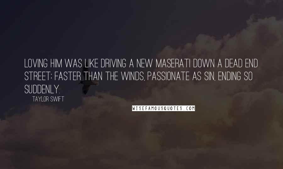 Taylor Swift Quotes: Loving him was like driving a new Maserati down a dead end street; faster than the winds, passionate as sin, ending so suddenly.