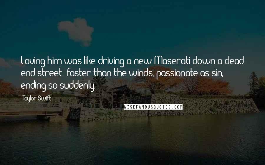 Taylor Swift Quotes: Loving him was like driving a new Maserati down a dead end street; faster than the winds, passionate as sin, ending so suddenly.