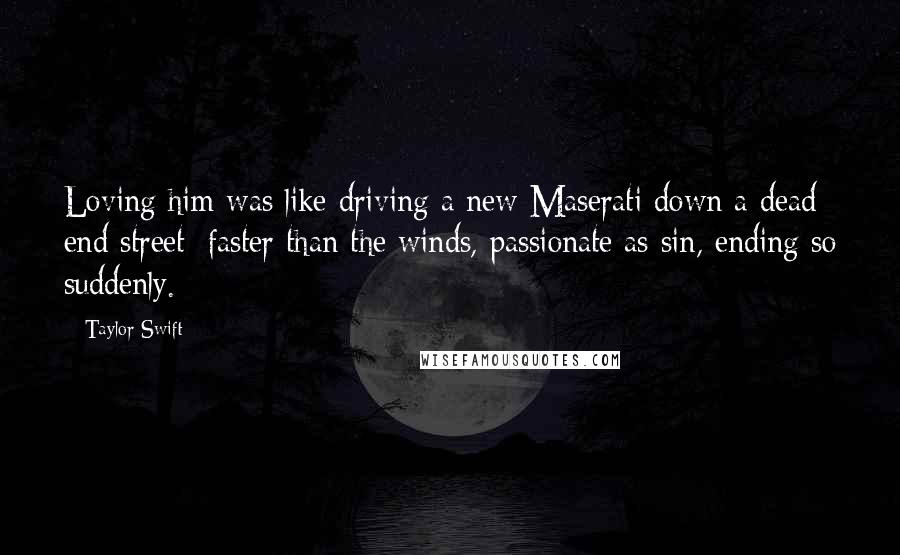 Taylor Swift Quotes: Loving him was like driving a new Maserati down a dead end street; faster than the winds, passionate as sin, ending so suddenly.