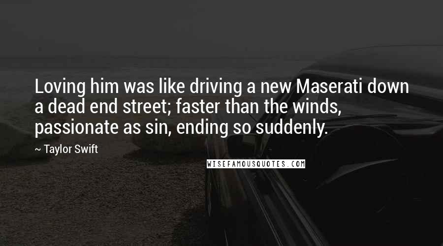 Taylor Swift Quotes: Loving him was like driving a new Maserati down a dead end street; faster than the winds, passionate as sin, ending so suddenly.