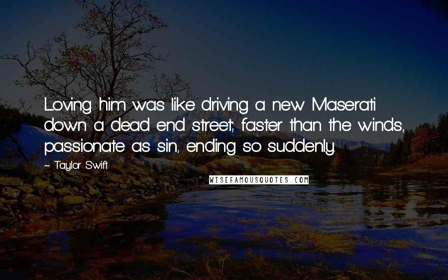 Taylor Swift Quotes: Loving him was like driving a new Maserati down a dead end street; faster than the winds, passionate as sin, ending so suddenly.