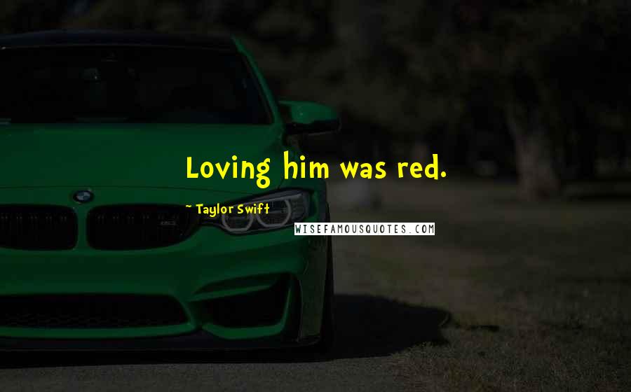 Taylor Swift Quotes: Loving him was red.