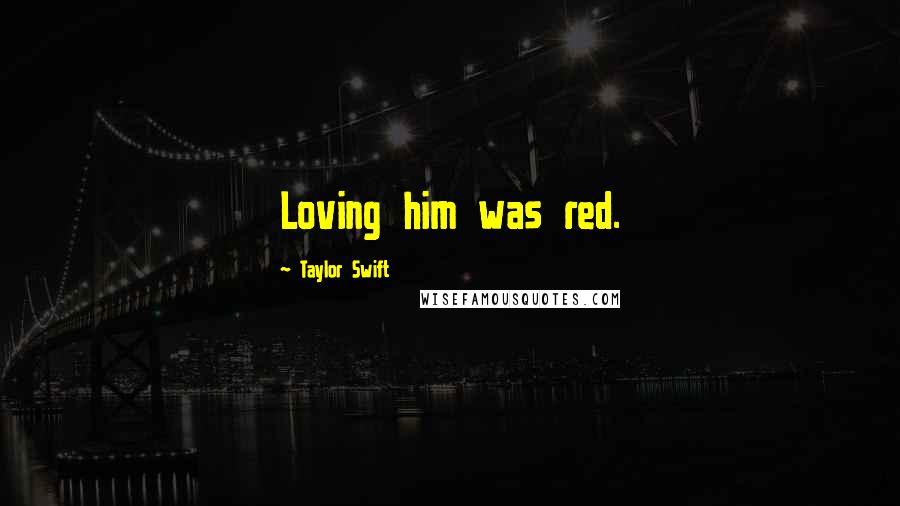 Taylor Swift Quotes: Loving him was red.