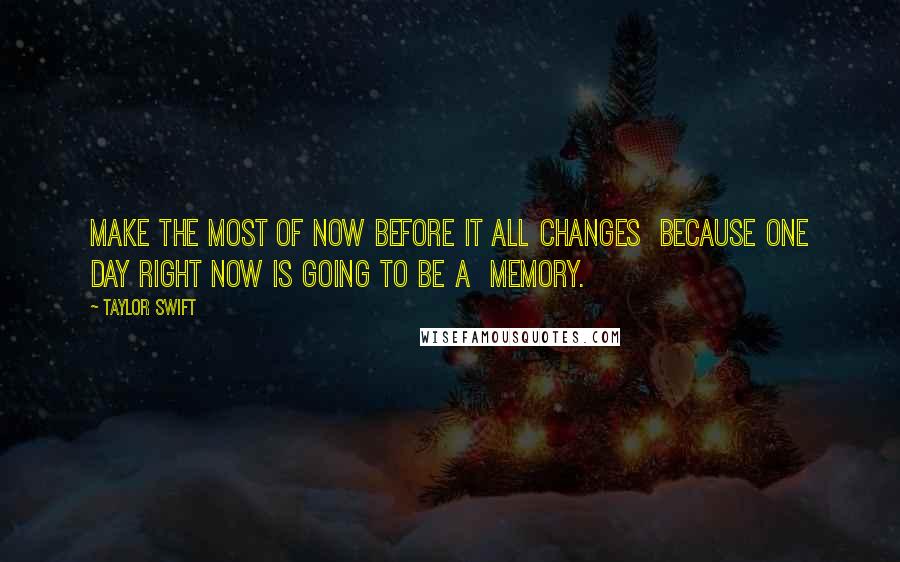 Taylor Swift Quotes: Make the most of now before it all changes because one day right now is going to be a memory.