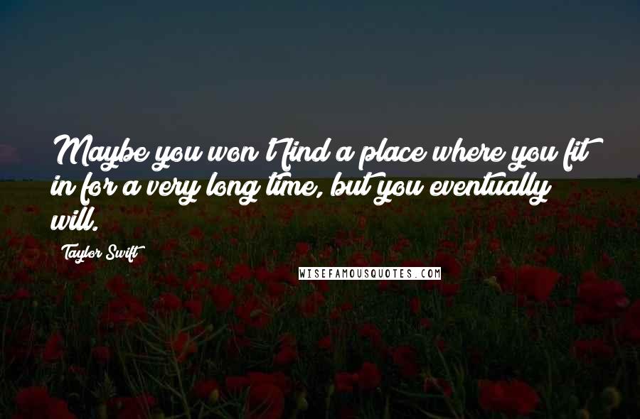 Taylor Swift Quotes: Maybe you won't find a place where you fit in for a very long time, but you eventually will.