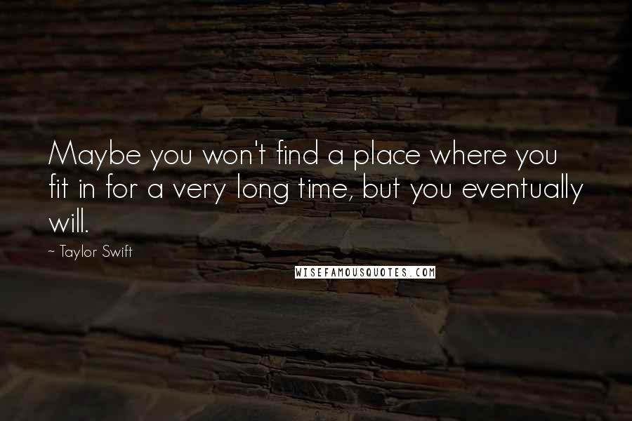 Taylor Swift Quotes: Maybe you won't find a place where you fit in for a very long time, but you eventually will.